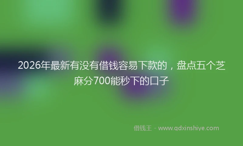 2026年最新有没有借钱容易下款的，盘点五个芝麻分700能秒下的口子