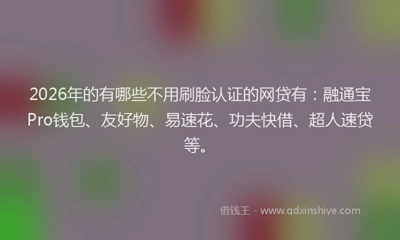 2026年的有哪些不用刷脸认证的网贷有：融通宝Pro钱包、友好物、易速花、功夫快借、超人速贷等。
