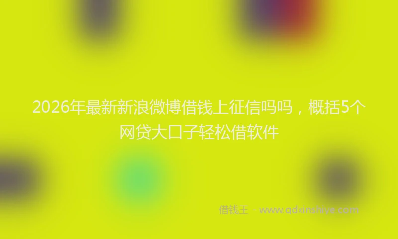 2026年最新新浪微博借钱上征信吗吗，概括5个网贷大口子轻松借软件