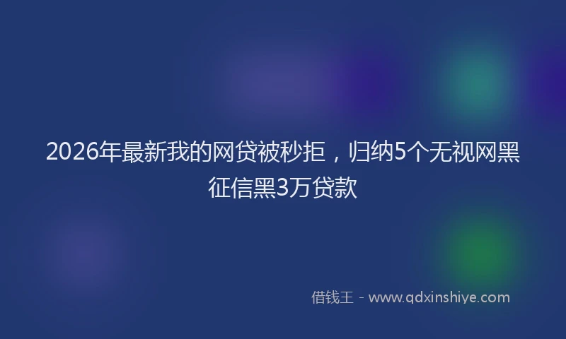 2026年最新我的网贷被秒拒，归纳5个无视网黑征信黑3万贷款