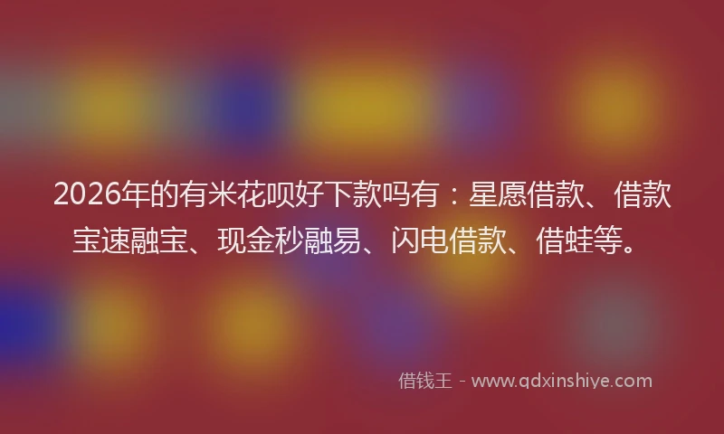 2026年的有米花呗好下款吗有：星愿借款、借款宝速融宝、现金秒融易、闪电借款、借蛙等。