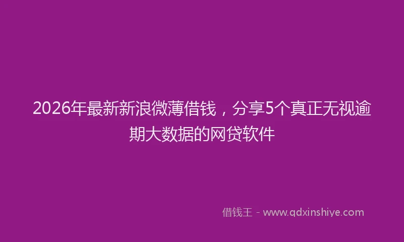 2026年最新新浪微薄借钱，分享5个真正无视逾期大数据的网贷软件