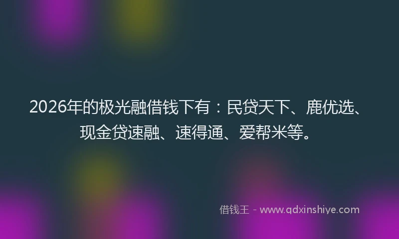 2026年的极光融借钱下有：民贷天下、鹿优选、现金贷速融、速得通、爱帮米等。