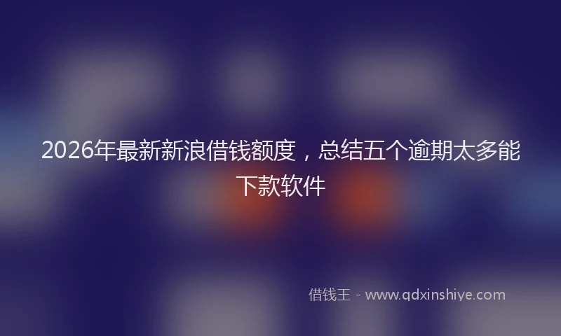 2026年最新新浪借钱额度，总结五个逾期太多能下款软件