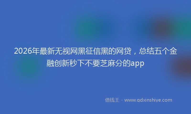2026年最新无视网黑征信黑的网贷，总结五个金融创新秒下不要芝麻分的app