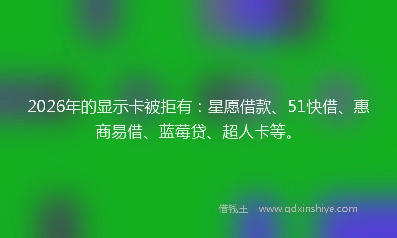 2026年的显示卡被拒有：星愿借款、51快借、惠商易借、蓝莓贷、超人卡等。