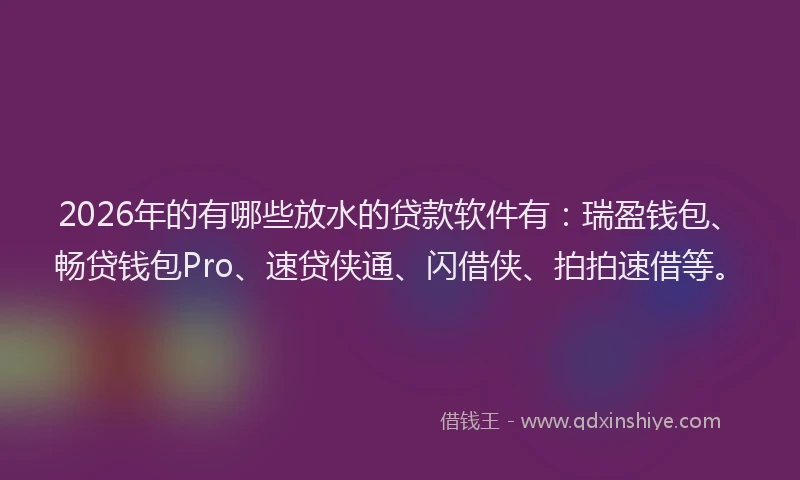 2026年的有哪些放水的贷款软件有：瑞盈钱包、畅贷钱包Pro、速贷侠通、闪借侠、拍拍速借等。
