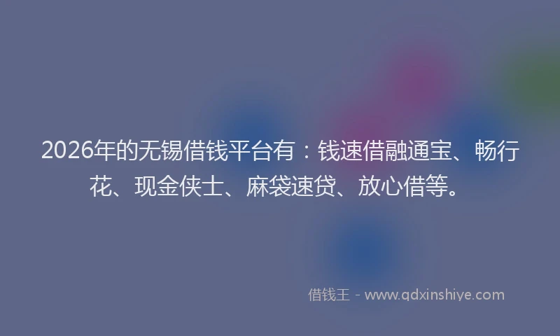 2026年的无锡借钱平台有：钱速借融通宝、畅行花、现金侠士、麻袋速贷、放心借等。