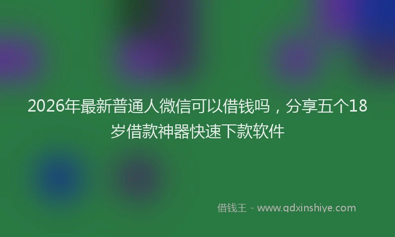 2026年最新普通人微信可以借钱吗，分享五个18岁借款神器快速下款软件