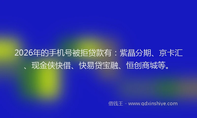 2026年的手机号被拒贷款有：紫晶分期、京卡汇、现金侠快借、快易贷宝融、恒创商城等。