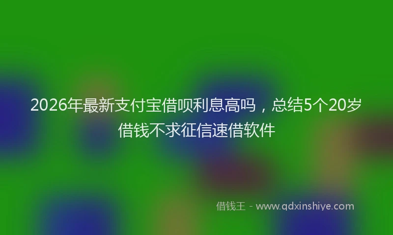 2026年最新支付宝借呗利息高吗，总结5个20岁借钱不求征信速借软件