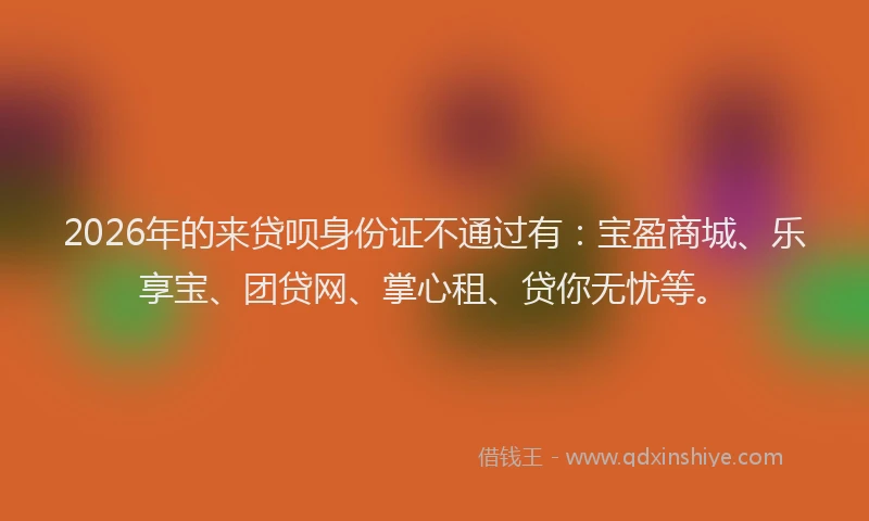 2026年的来贷呗身份证不通过有：宝盈商城、乐享宝、团贷网、掌心租、贷你无忧等。