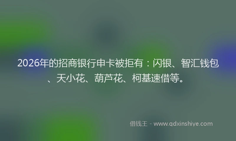 2026年的招商银行申卡被拒有：闪银、智汇钱包、天小花、葫芦花、柯基速借等。
