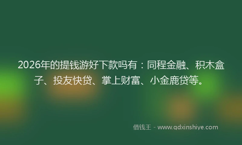 2026年的提钱游好下款吗有：同程金融、积木盒子、投友快贷、掌上财富、小金鹿贷等。