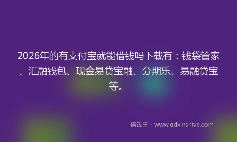 2026年的有支付宝就能借钱吗下载有：钱袋管家、汇融钱包、现金易贷宝融、分期乐、易融贷宝等。