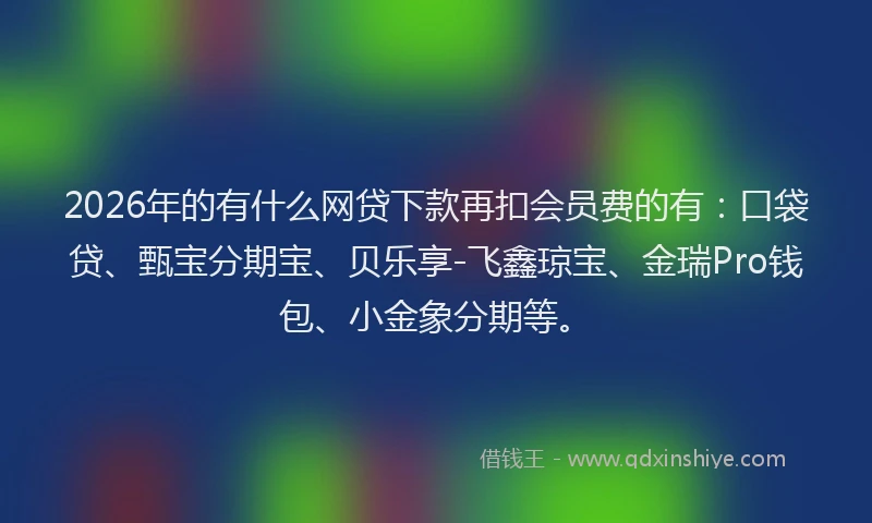 2026年的有什么网贷下款再扣会员费的有：口袋贷、甄宝分期宝、贝乐享-飞鑫琼宝、金瑞Pro钱包、小金象分期等。