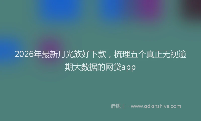 2026年最新月光族好下款，梳理五个真正无视逾期大数据的网贷app