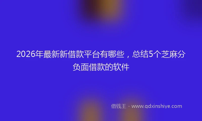 2026年最新新借款平台有哪些，总结5个芝麻分负面借款的软件