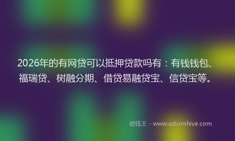2026年的有网贷可以抵押贷款吗有：有钱钱包、福瑞贷、树融分期、借贷易融贷宝、信贷宝等。