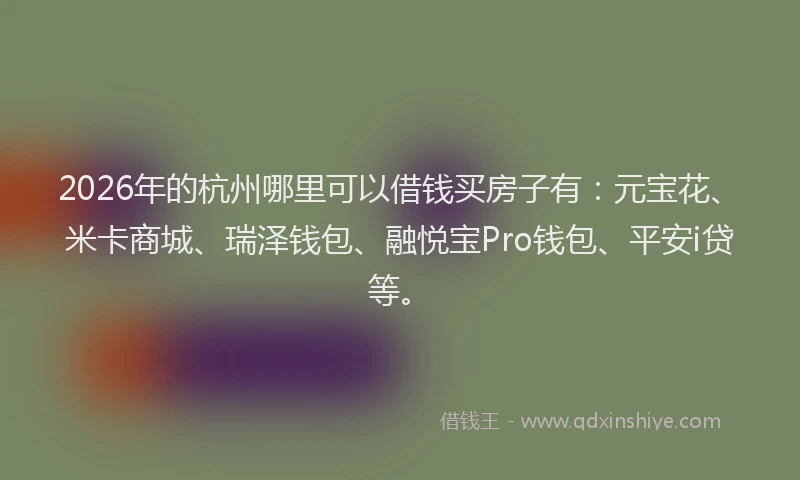 2026年的杭州哪里可以借钱买房子有：元宝花、米卡商城、瑞泽钱包、融悦宝Pro钱包、平安i贷等。