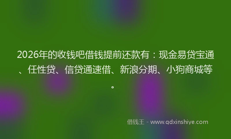 2026年的收钱吧借钱提前还款有：现金易贷宝通、任性贷、信贷通速借、新浪分期、小狗商城等。