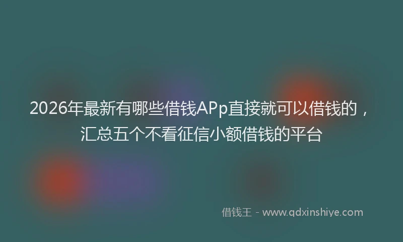 2026年最新有哪些借钱APp直接就可以借钱的，汇总五个不看征信小额借钱的平台