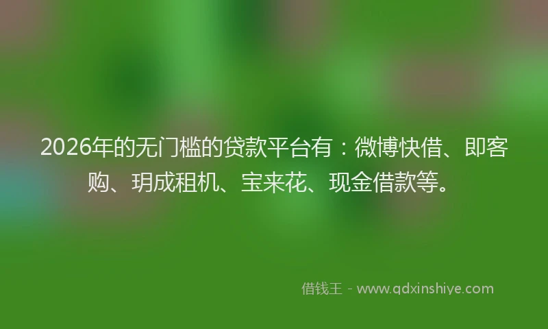 2026年的无门槛的贷款平台有：微博快借、即客购、玥成租机、宝来花、现金借款等。