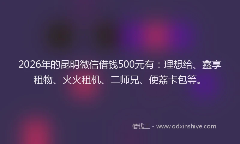 2026年的昆明微信借钱500元有：理想给、鑫享租物、火火租机、二师兄、便荔卡包等。