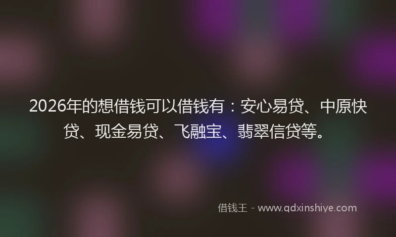 2026年的想借钱可以借钱有：安心易贷、中原快贷、现金易贷、飞融宝、翡翠信贷等。
