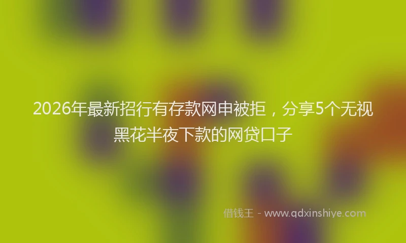 2026年最新招行有存款网申被拒，分享5个无视黑花半夜下款的网贷口子