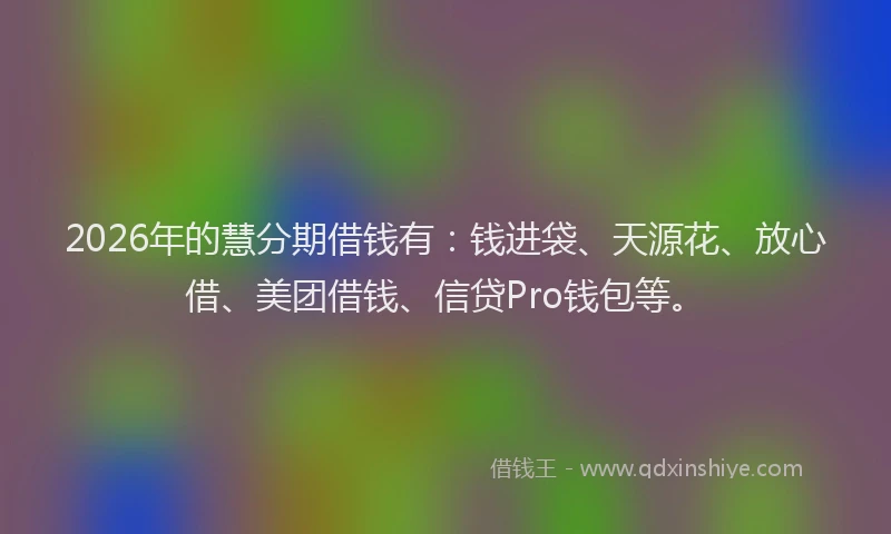 2026年的慧分期借钱有：钱进袋、天源花、放心借、美团借钱、信贷Pro钱包等。