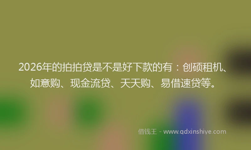 2026年的拍拍贷是不是好下款的有：创硕租机、如意购、现金流贷、天天购、易借速贷等。