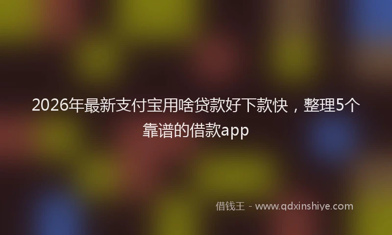 2026年最新支付宝用啥贷款好下款快，整理5个靠谱的借款app