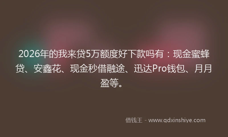 2026年的我来贷5万额度好下款吗有：现金蜜蜂贷、安鑫花、现金秒借融途、迅达Pro钱包、月月盈等。