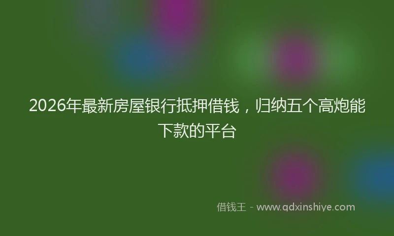 2026年最新房屋银行抵押借钱，归纳五个高炮能下款的平台