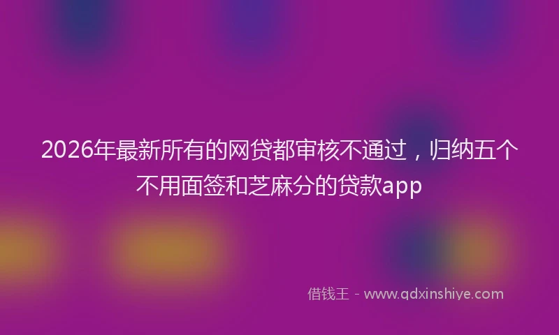 2026年最新所有的网贷都审核不通过，归纳五个不用面签和芝麻分的贷款app