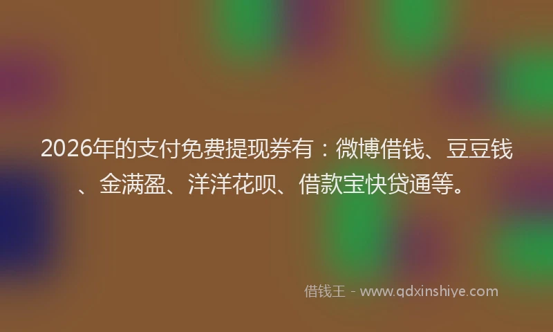 2026年的支付免费提现券有：微博借钱、豆豆钱、金满盈、洋洋花呗、借款宝快贷通等。