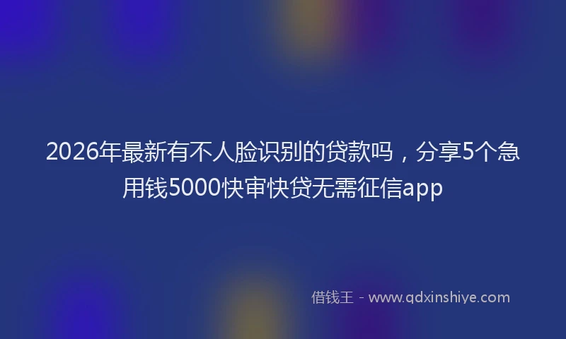 2026年最新有不人脸识别的贷款吗，分享5个急用钱5000快审快贷无需征信app