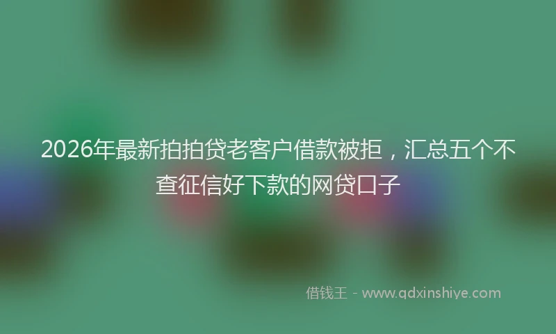 2026年最新拍拍贷老客户借款被拒，汇总五个不查征信好下款的网贷口子