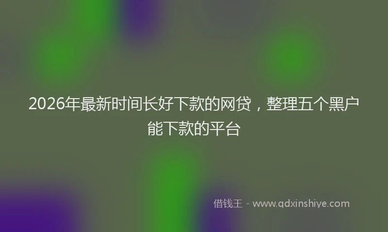 2026年最新时间长好下款的网贷，整理五个黑户能下款的平台