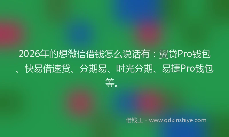 2026年的想微信借钱怎么说话有：翼贷Pro钱包、快易借速贷、分期易、时光分期、易捷Pro钱包等。