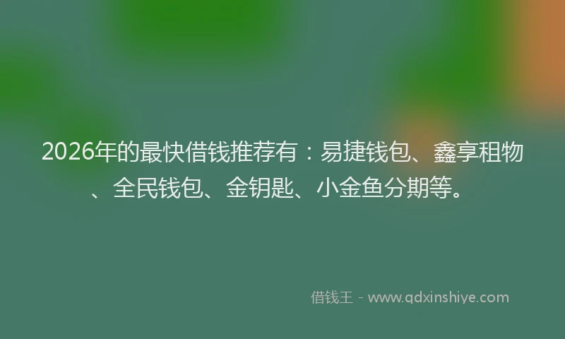 2026年的最快借钱推荐有：易捷钱包、鑫享租物、全民钱包、金钥匙、小金鱼分期等。