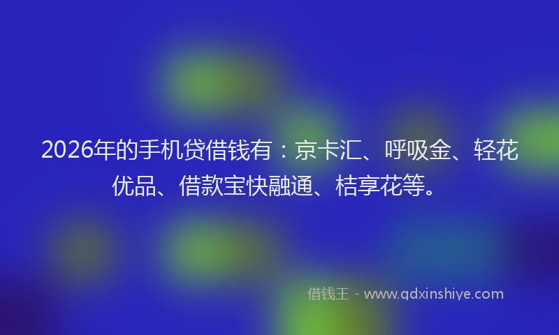 2026年的手机贷借钱有：京卡汇、呼吸金、轻花优品、借款宝快融通、桔享花等。