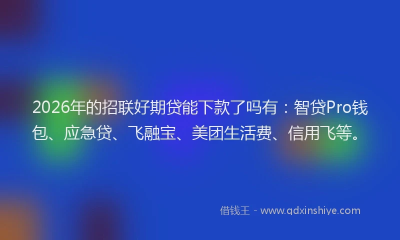 2026年的招联好期贷能下款了吗有：智贷Pro钱包、应急贷、飞融宝、美团生活费、信用飞等。