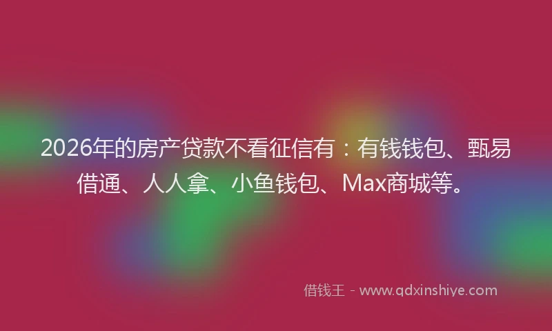 2026年的房产贷款不看征信有：有钱钱包、甄易借通、人人拿、小鱼钱包、Max商城等。