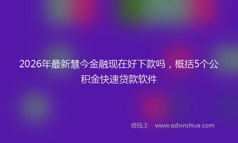 2026年最新慧今金融现在好下款吗，概括5个公积金快速贷款软件