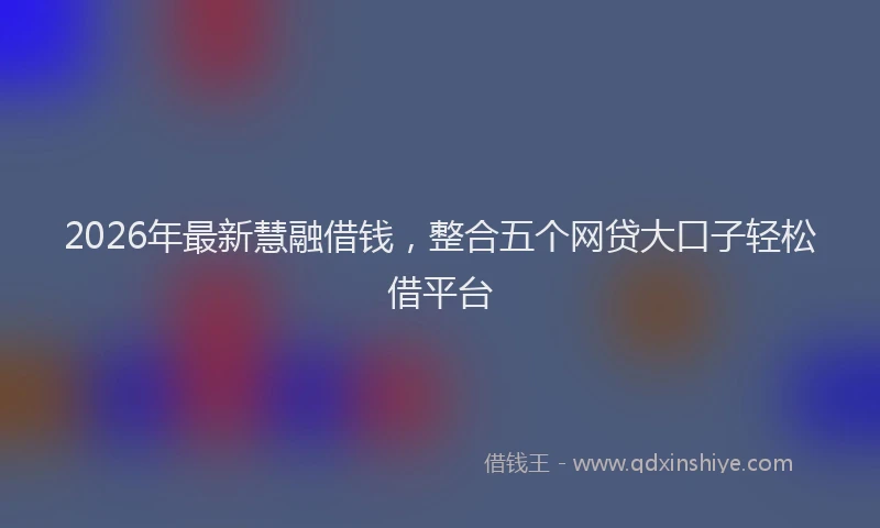 2026年最新慧融借钱，整合五个网贷大口子轻松借平台
