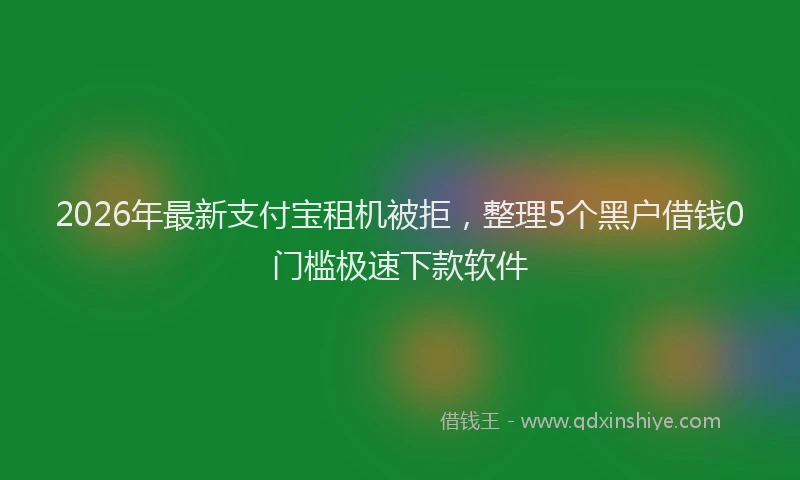 2026年最新支付宝租机被拒，整理5个黑户借钱0门槛极速下款软件