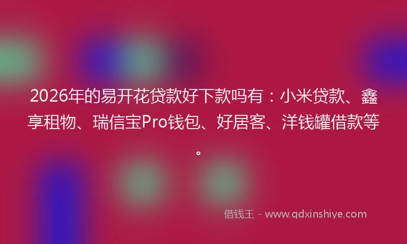 2026年的易开花贷款好下款吗有：小米贷款、鑫享租物、瑞信宝Pro钱包、好居客、洋钱罐借款等。