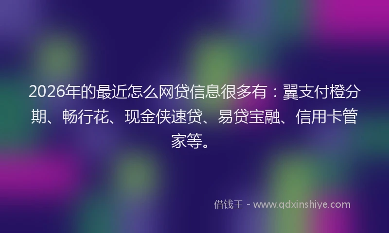 2026年的最近怎么网贷信息很多有：翼支付橙分期、畅行花、现金侠速贷、易贷宝融、信用卡管家等。